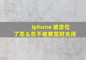 iphone 被定位了怎么在不被察觉时关闭